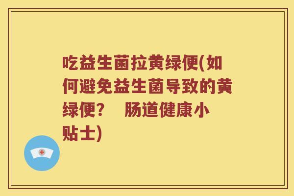 吃益生菌拉黄绿便(如何避免益生菌导致的黄绿便? 肠道健康小贴士) 吃益生菌拉黄绿便(如何避免益生菌导致的黄绿便? 肠道健康小贴士)