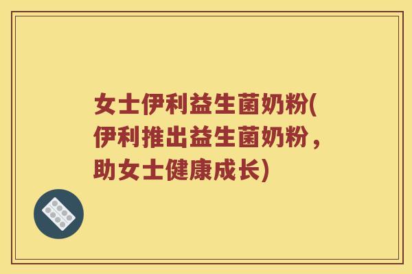 女士伊利益生菌奶粉(伊利推出益生菌奶粉，助女士健康成长)