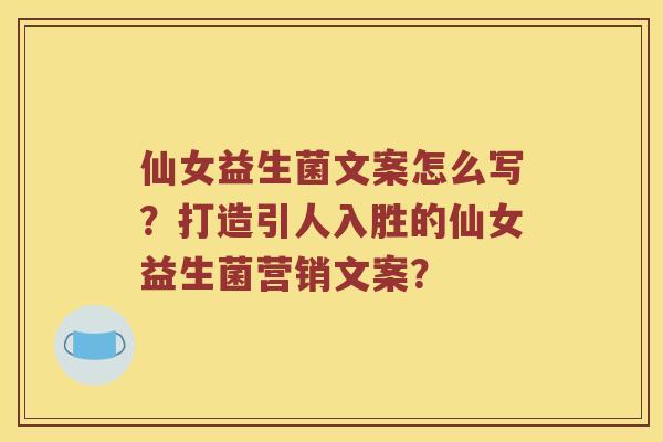 仙女益生菌文案怎么写？打造引人入胜的仙女益生菌营销文案？