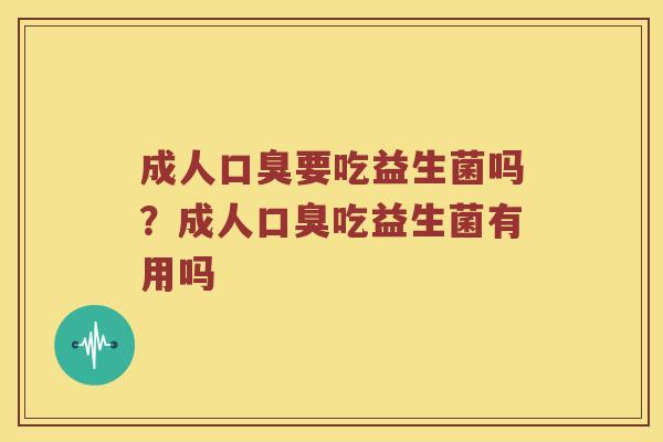 成人口臭要吃益生菌吗？成人口臭吃益生菌有用吗
