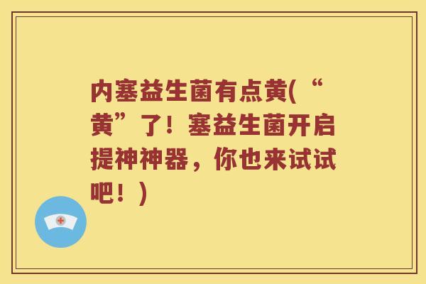 内塞益生菌有点黄(“黄”了！塞益生菌开启提神神器，你也来试试吧！)