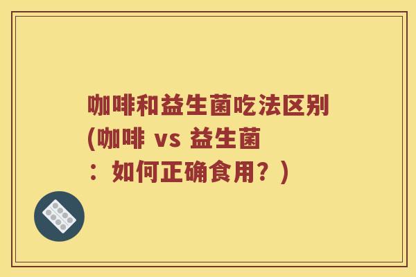 咖啡和益生菌吃法区别(咖啡 vs 益生菌：如何正确食用？)
