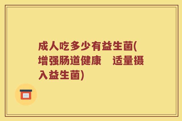 成人吃多少有益生菌(增强肠道健康 适量摄入益生菌) 成人吃多少有益生菌(增强肠道健康 适量摄入益生菌)