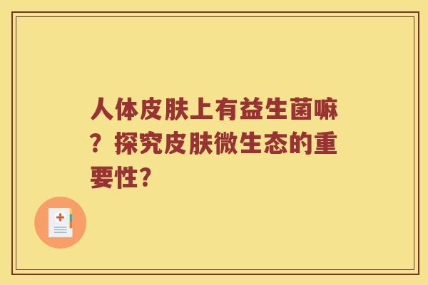 人体上有益生菌嘛?探究微生态的重要性? 人体上有益生菌嘛?探究微生态的重要性?