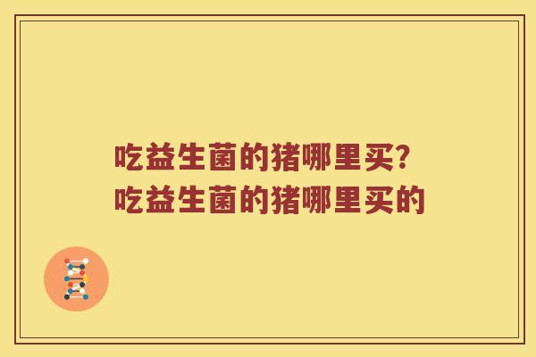 吃益生菌的猪哪里买？吃益生菌的猪哪里买的