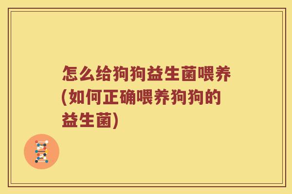 怎么给狗狗益生菌喂养(如何正确喂养狗狗的益生菌)