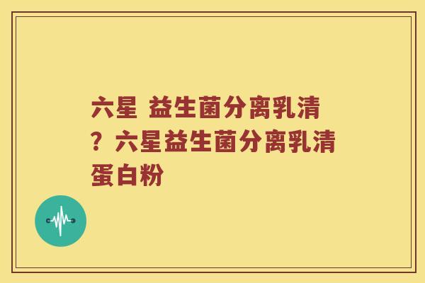 六星 益生菌分离乳清？六星益生菌分离乳清蛋白粉