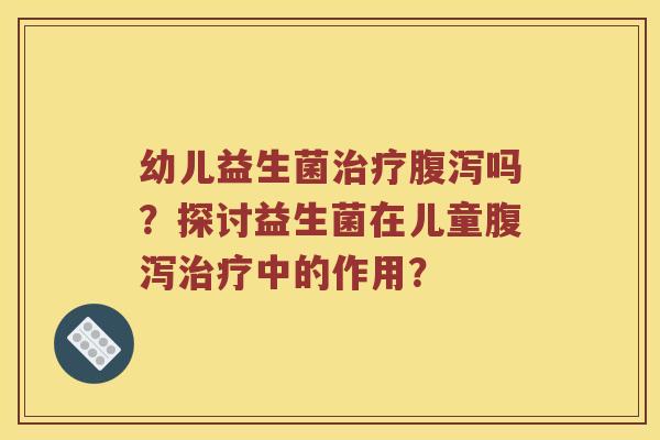 幼儿益生菌治疗腹泻吗？探讨益生菌在儿童腹泻治疗中的作用？