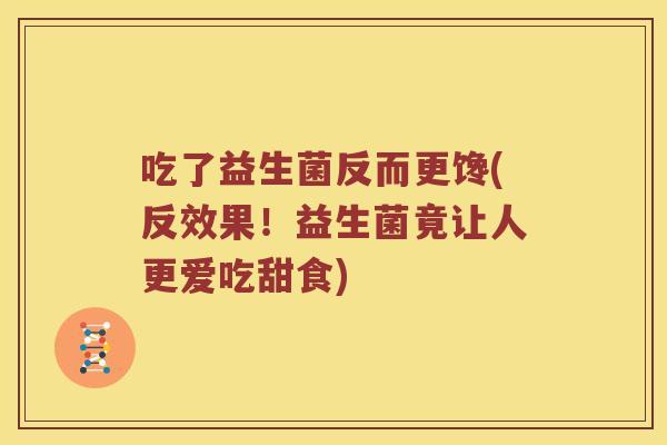 吃了益生菌反而更馋(反效果!益生菌竟让人更爱吃甜食) 吃了益生菌反而更馋(反效果!益生菌竟让人更爱吃甜食)