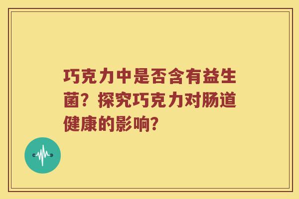 巧克力中是否含有益生菌？探究巧克力对肠道健康的影响？
