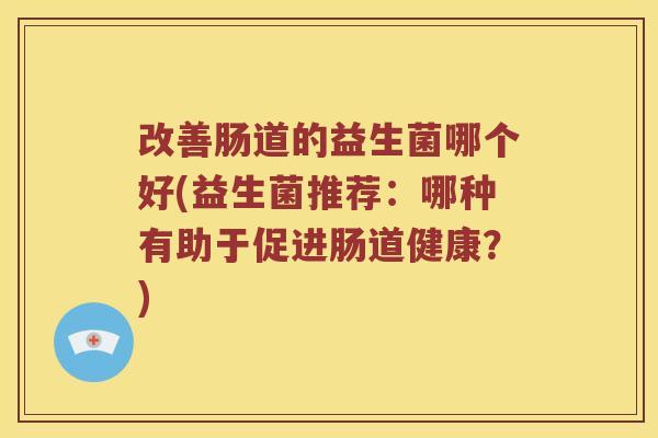 改善肠道的益生菌哪个好(益生菌推荐：哪种有助于促进肠道健康？)
