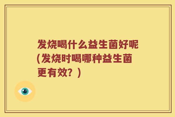 发烧喝什么益生菌好呢(发烧时喝哪种益生菌更有效？)