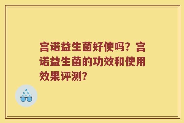 宫诺益生菌好使吗？宫诺益生菌的功效和使用效果评测？