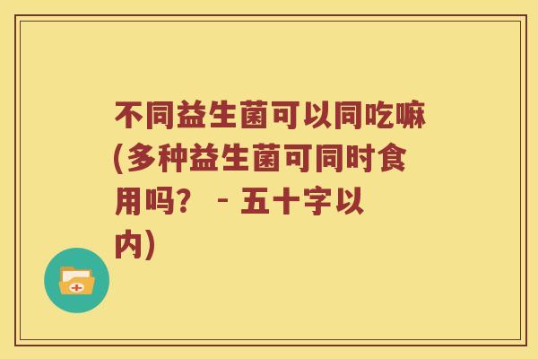 不同益生菌可以同吃嘛(多种益生菌可同时食用吗？ - 五十字以内)