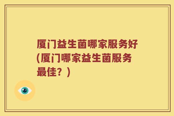 厦门益生菌哪家服务好(厦门哪家益生菌服务最佳？)