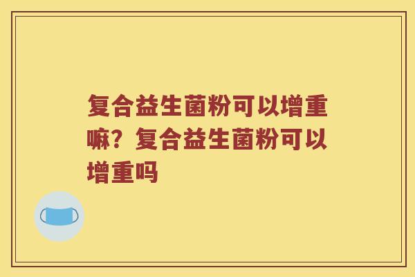 复合益生菌粉可以增重嘛？复合益生菌粉可以增重吗