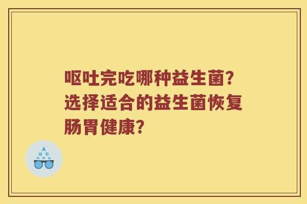 呕吐完吃哪种益生菌？选择适合的益生菌恢复肠胃健康？