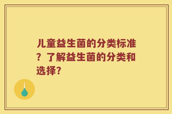 儿童益生菌的分类标准？了解益生菌的分类和选择？