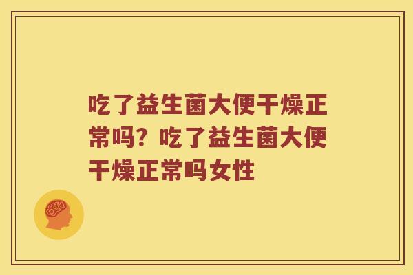 吃了益生菌大便干燥正常吗？吃了益生菌大便干燥正常吗女性