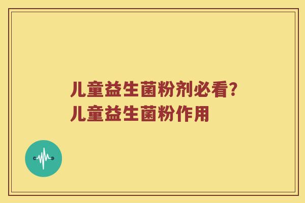 儿童益生菌粉剂必看？儿童益生菌粉作用