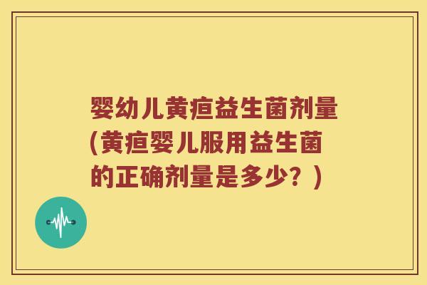婴幼儿黄疸益生菌剂量(黄疸婴儿服用益生菌的正确剂量是多少？)