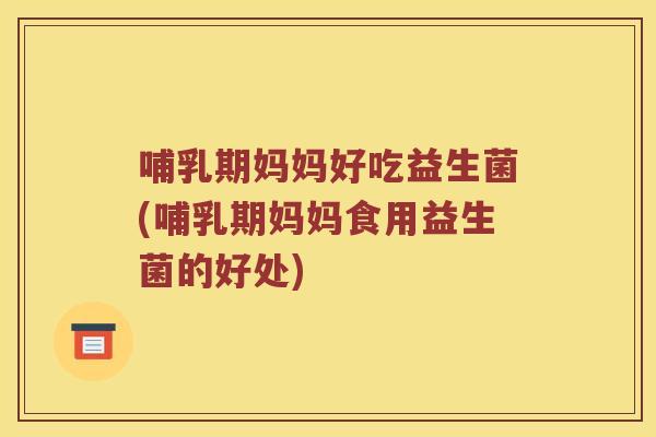 哺乳期妈妈好吃益生菌(哺乳期妈妈食用益生菌的好处)