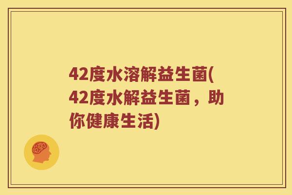 42度水溶解益生菌(42度水解益生菌，助你健康生活)