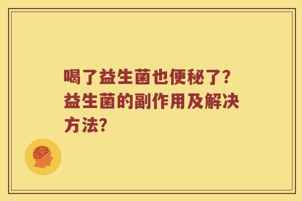 喝了益生菌也便秘了？益生菌的副作用及解决方法？