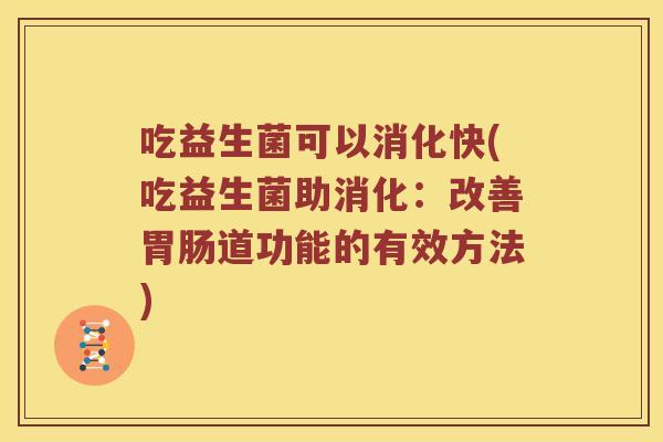 吃益生菌可以消化快(吃益生菌助消化:改善道功能的有效方法) 吃益生菌可以消化快(吃益生菌助消化:改善道功能的有效方法)