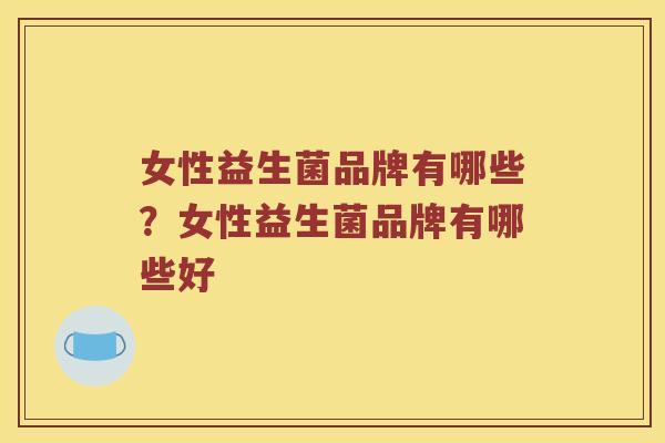 女性益生菌品牌有哪些？女性益生菌品牌有哪些好
