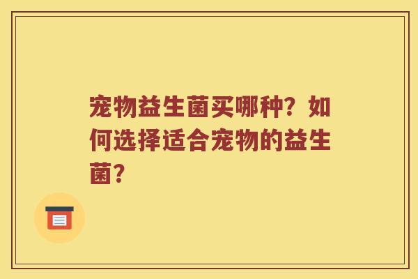宠物益生菌买哪种？如何选择适合宠物的益生菌？