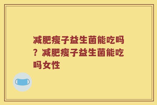 减肥瘦子益生菌能吃吗？减肥瘦子益生菌能吃吗女性