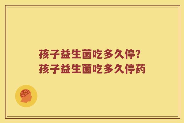 孩子益生菌吃多久停？孩子益生菌吃多久停药