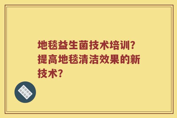 地毯益生菌技术培训？提高地毯清洁效果的新技术？