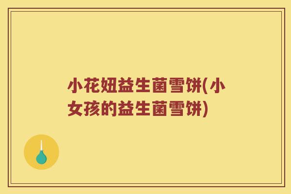小花妞益生菌雪饼(小女孩的益生菌雪饼)