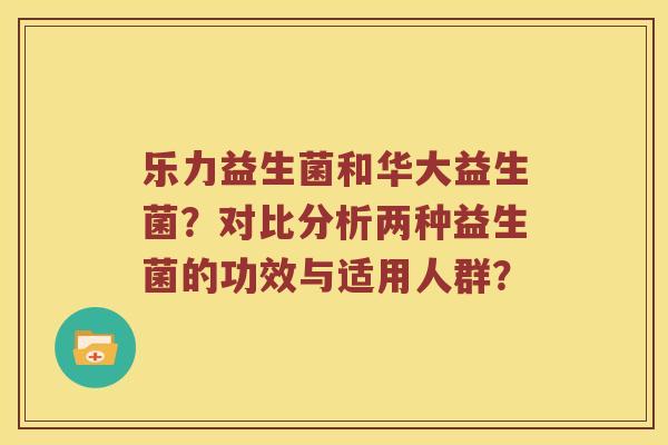 乐力益生菌和华大益生菌？对比分析两种益生菌的功效与适用人群？