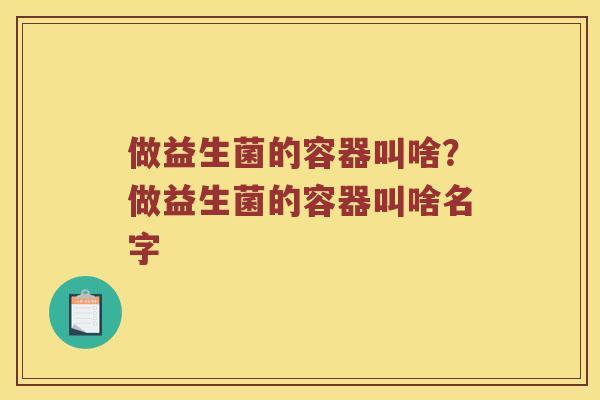 做益生菌的容器叫啥？做益生菌的容器叫啥名字