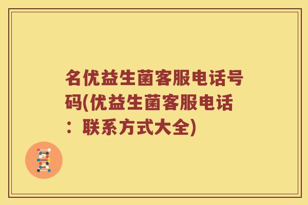 名优益生菌客服电话号码(优益生菌客服电话：联系方式大全)