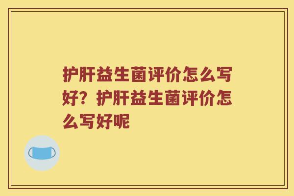 益生菌评价怎么写好?益生菌评价怎么写好呢 益生菌评价怎么写好?益生菌评价怎么写好呢