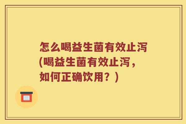 怎么喝益生菌有效止泻(喝益生菌有效止泻,如何正确饮用?) 怎么喝益生菌有效止泻(喝益生菌有效止泻,如何正确饮用?)