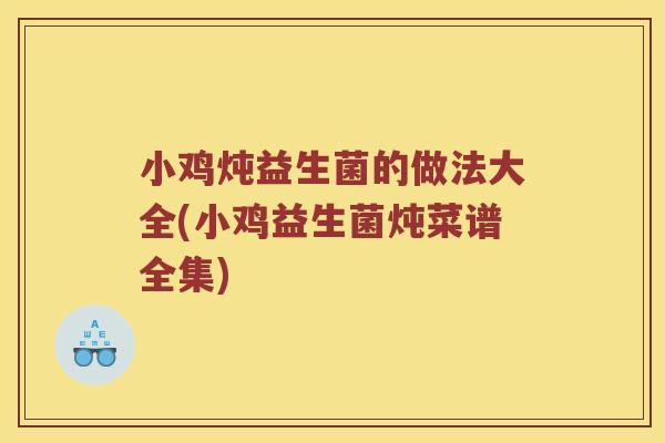 小鸡炖益生菌的做法大全(小鸡益生菌炖菜谱全集)