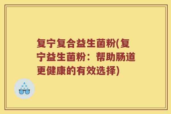 复宁复合益生菌粉(复宁益生菌粉：帮助肠道更健康的有效选择)