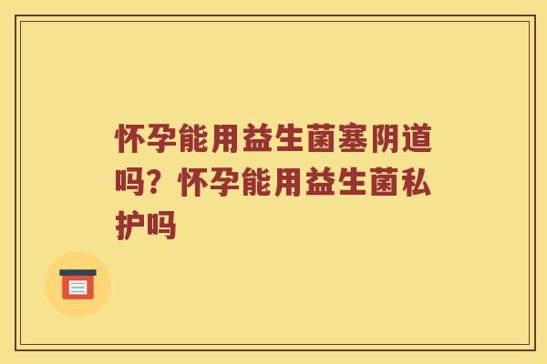 怀孕能用益生菌塞阴道吗？怀孕能用益生菌私护吗