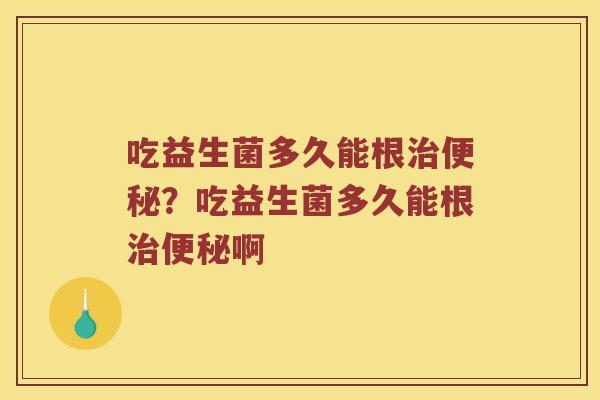 吃益生菌多久能根？吃益生菌多久能根啊