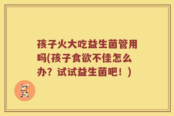 孩子火大吃益生菌管用吗(孩子不佳怎么办?试试益生菌吧!) 孩子火大吃益生菌管用吗(孩子不佳怎么办?试试益生菌吧!)