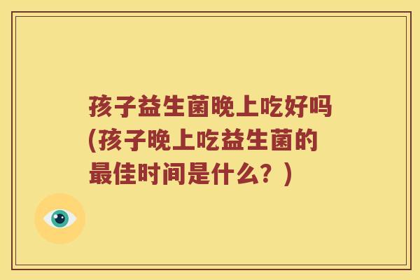 孩子益生菌晚上吃好吗(孩子晚上吃益生菌的最佳时间是什么？)