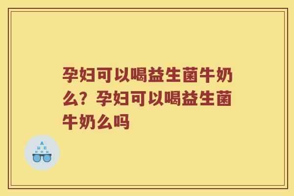 孕妇可以喝益生菌牛奶么？孕妇可以喝益生菌牛奶么吗