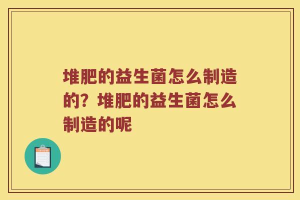 堆肥的益生菌怎么制造的？堆肥的益生菌怎么制造的呢