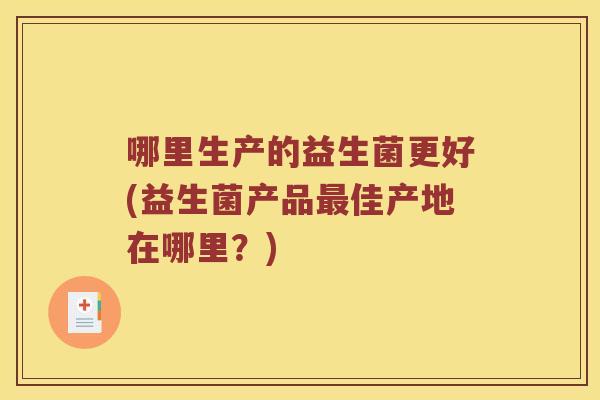 哪里生产的益生菌更好(益生菌产品最佳产地在哪里？)