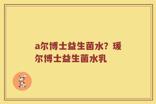 a尔博士益生菌水？瑗尔博士益生菌水乳